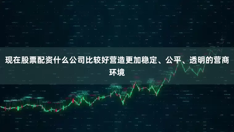 现在股票配资什么公司比较好营造更加稳定、公平、透明的营商环境