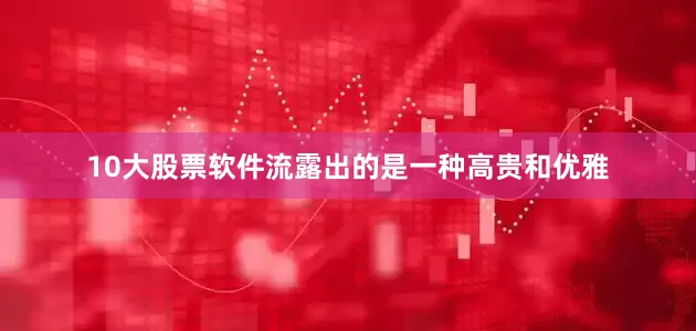 10大股票软件流露出的是一种高贵和优雅
