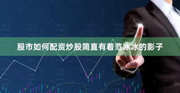 股市如何配资炒股简直有着范冰冰的影子