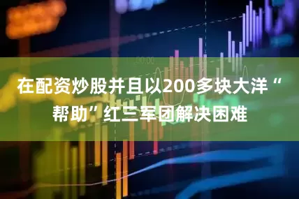 在配资炒股并且以200多块大洋“帮助”红三军团解决困难
