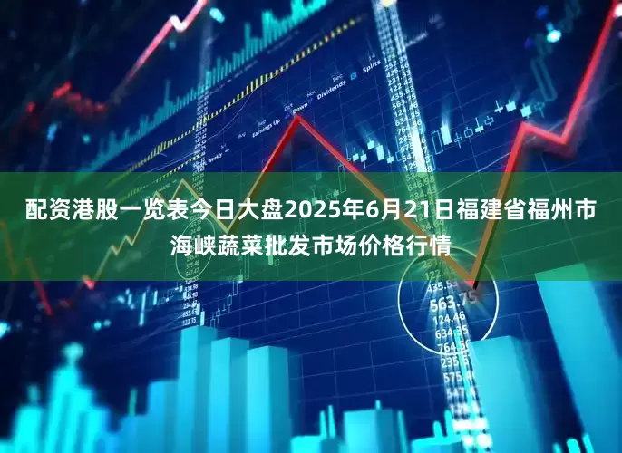 配资港股一览表今日大盘2025年6月21日福建省福州市海峡蔬菜批发市场价格行情