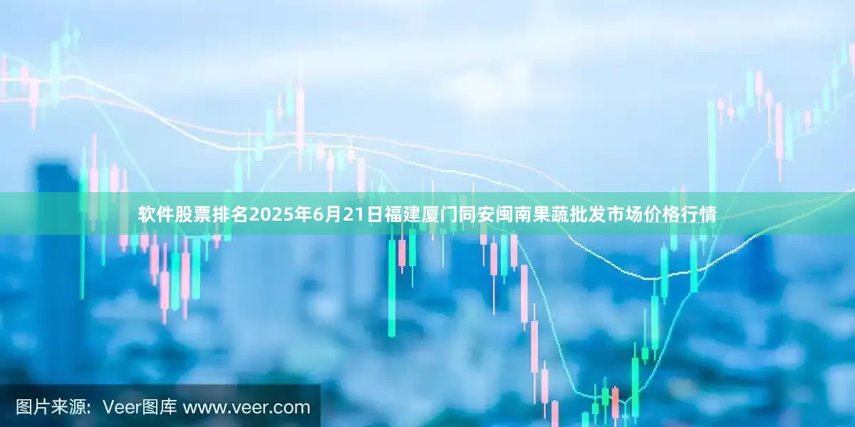 软件股票排名2025年6月21日福建厦门同安闽南果蔬批发市场价格行情