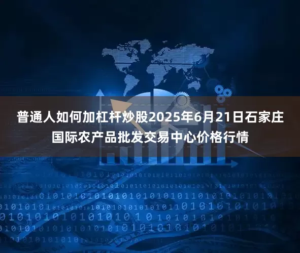 普通人如何加杠杆炒股2025年6月21日石家庄国际农产品批发交易中心价格行情