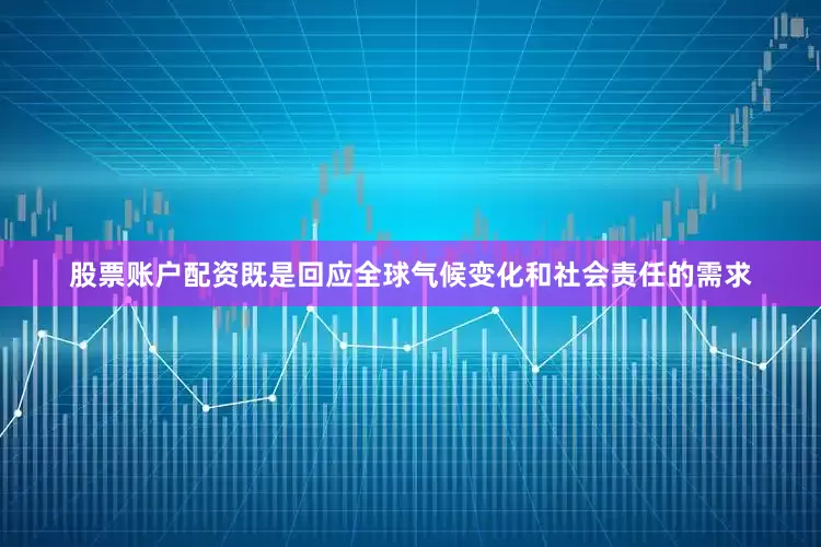 股票账户配资既是回应全球气候变化和社会责任的需求