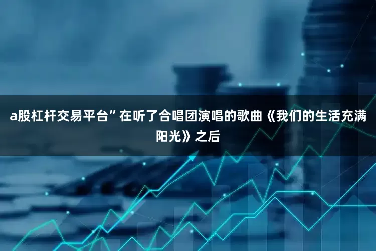 a股杠杆交易平台”在听了合唱团演唱的歌曲《我们的生活充满阳光》之后