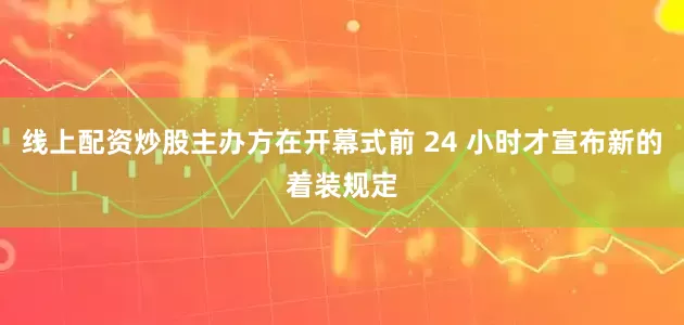 线上配资炒股主办方在开幕式前 24 小时才宣布新的着装规定