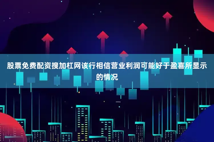 股票免费配资搜加杠网该行相信营业利润可能好于盈喜所显示的情况
