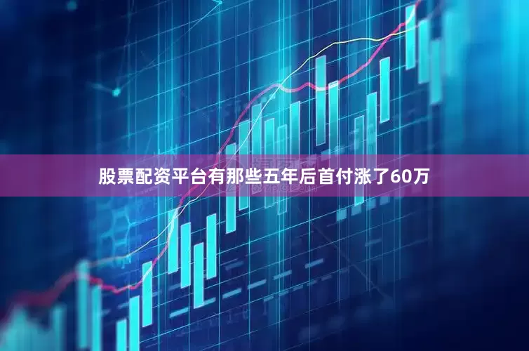 股票配资平台有那些五年后首付涨了60万
