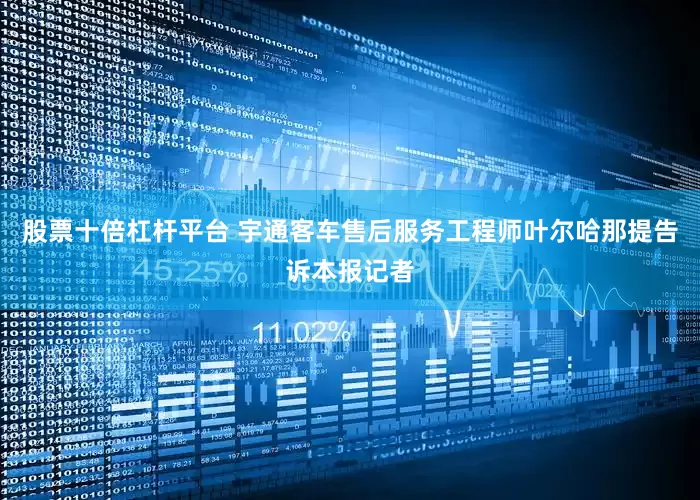 股票十倍杠杆平台 宇通客车售后服务工程师叶尔哈那提告诉本报记者