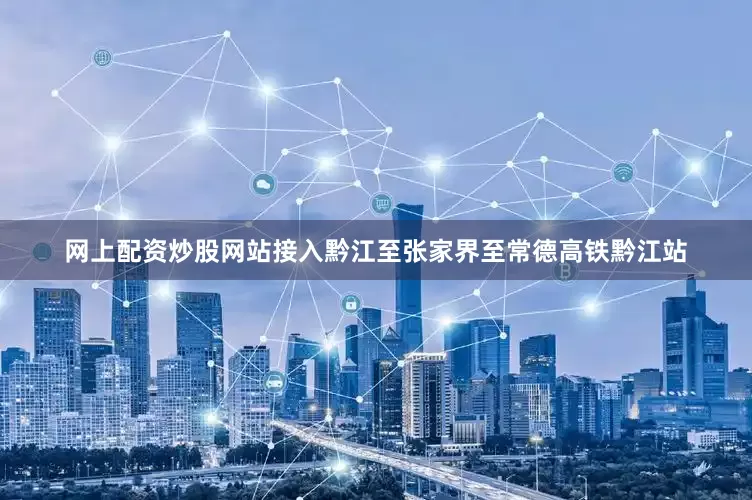 网上配资炒股网站接入黔江至张家界至常德高铁黔江站