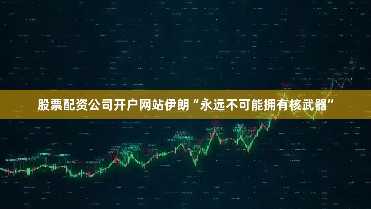 股票配资公司开户网站伊朗“永远不可能拥有核武器”