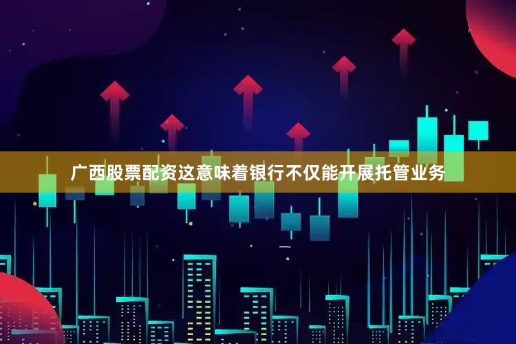 广西股票配资这意味着银行不仅能开展托管业务