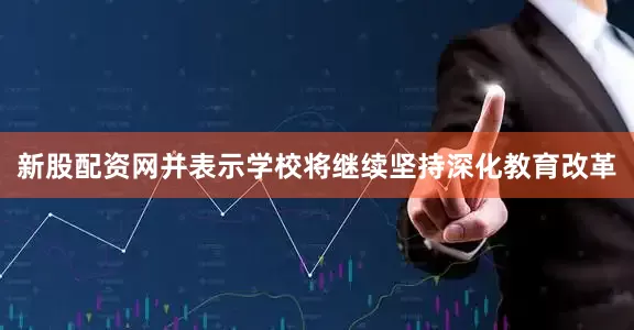 新股配资网并表示学校将继续坚持深化教育改革