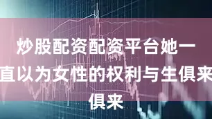 炒股配资配资平台她一直以为女性的权利与生俱来