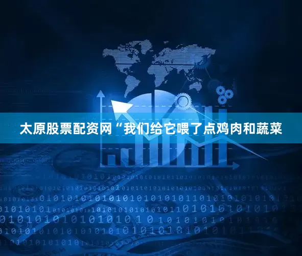 太原股票配资网“我们给它喂了点鸡肉和蔬菜