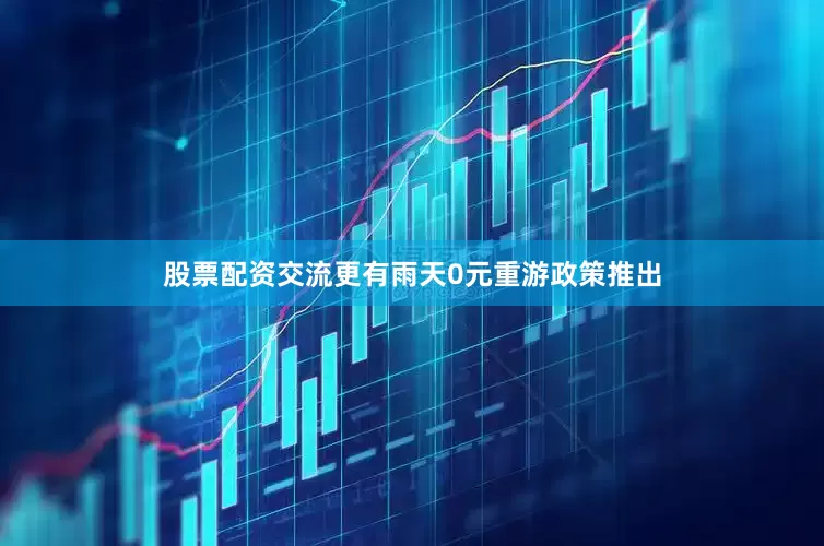 股票配资交流更有雨天0元重游政策推出