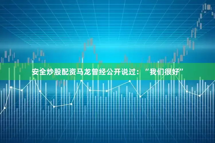 安全炒股配资马龙曾经公开说过：“我们很好”