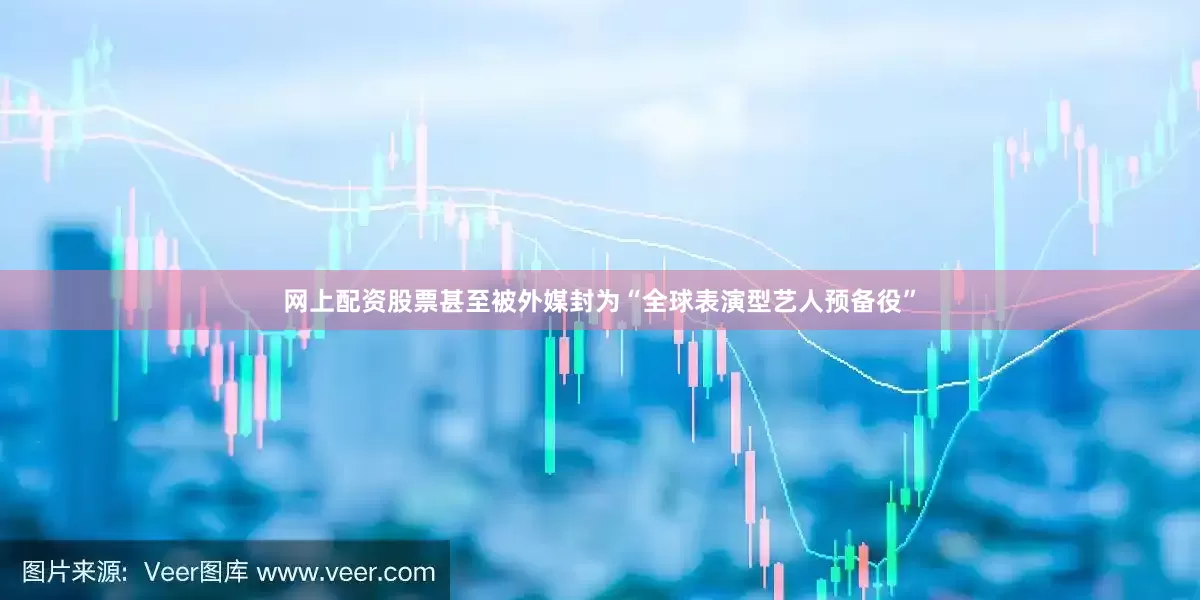 网上配资股票甚至被外媒封为“全球表演型艺人预备役”