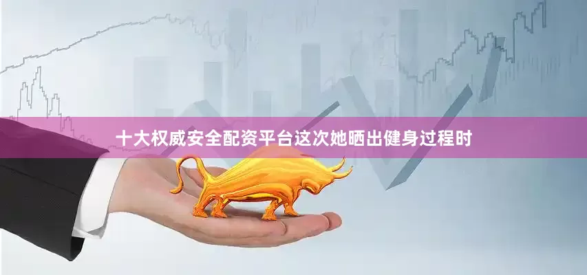 十大权威安全配资平台这次她晒出健身过程时