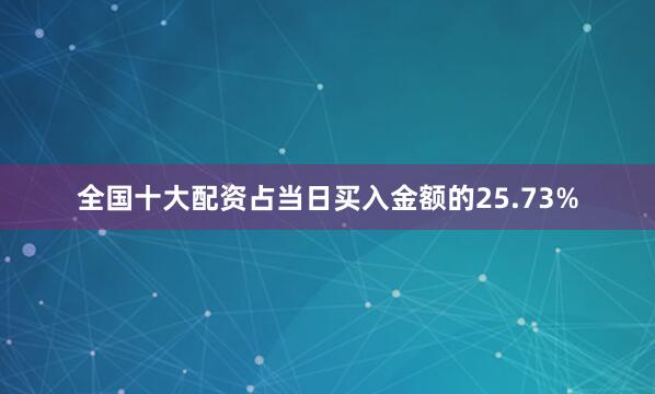 全国十大配资占当日买入金额的25.73%