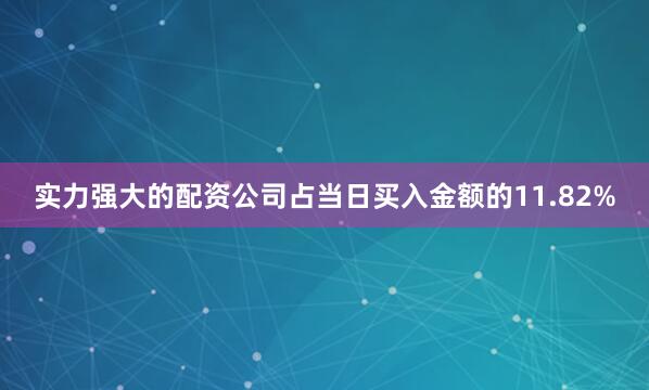 实力强大的配资公司占当日买入金额的11.82%