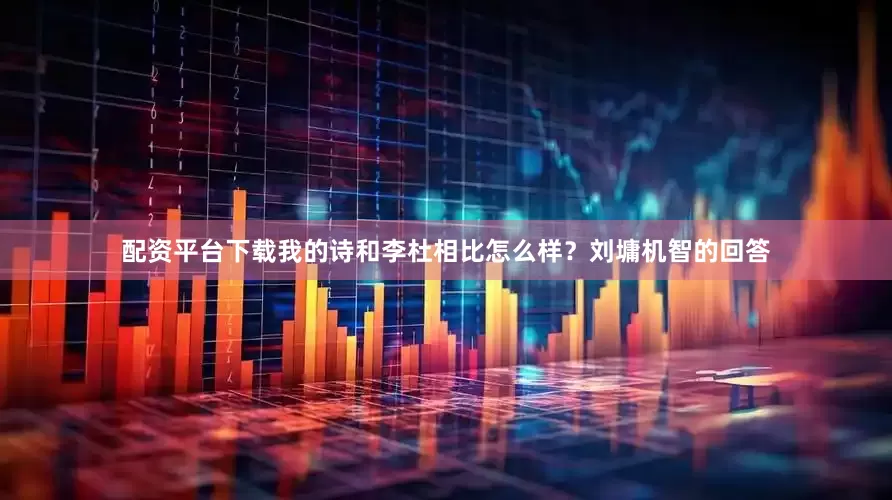 配资平台下载我的诗和李杜相比怎么样？刘墉机智的回答