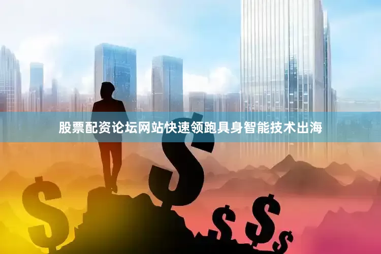 股票配资论坛网站快速领跑具身智能技术出海