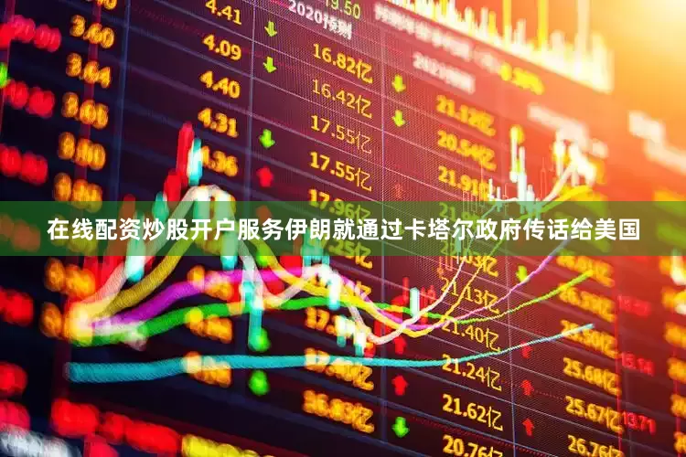 在线配资炒股开户服务伊朗就通过卡塔尔政府传话给美国