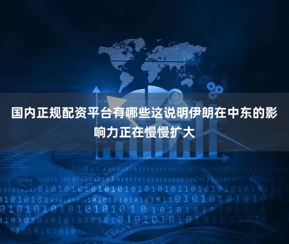 国内正规配资平台有哪些这说明伊朗在中东的影响力正在慢慢扩大