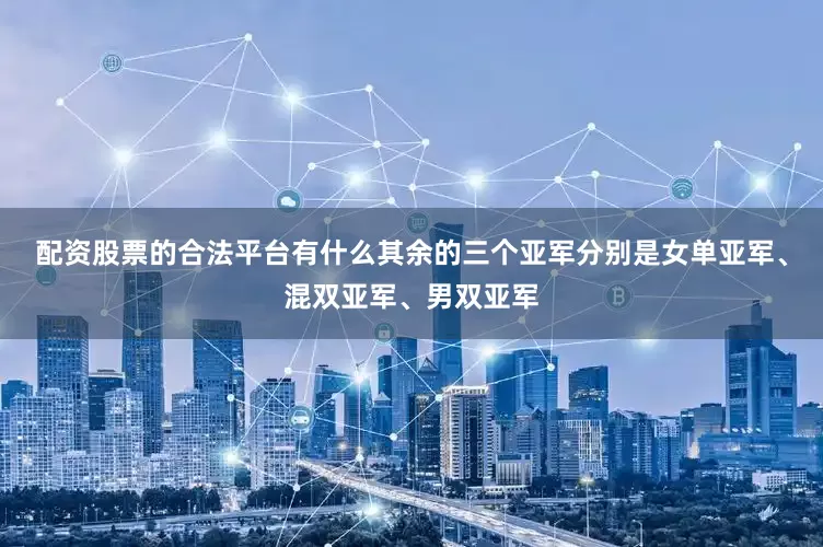 配资股票的合法平台有什么其余的三个亚军分别是女单亚军、混双亚军、男双亚军
