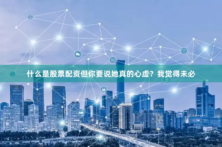 什么是股票配资但你要说她真的心虚？我觉得未必