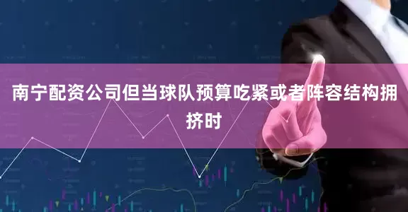 南宁配资公司但当球队预算吃紧或者阵容结构拥挤时