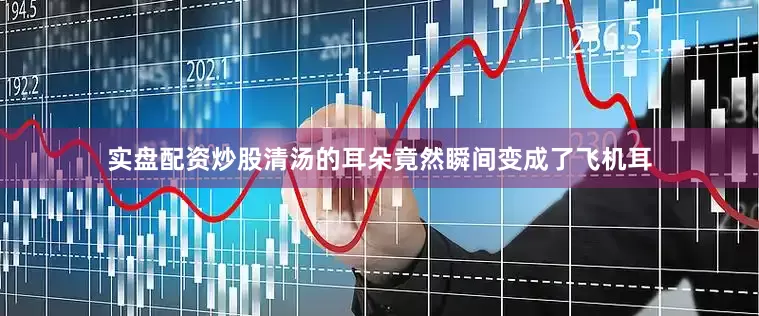 实盘配资炒股清汤的耳朵竟然瞬间变成了飞机耳
