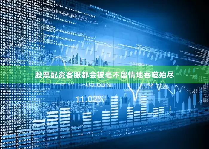 股票配资客服都会被毫不留情地吞噬殆尽