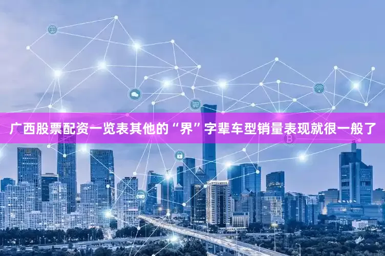 广西股票配资一览表其他的“界”字辈车型销量表现就很一般了