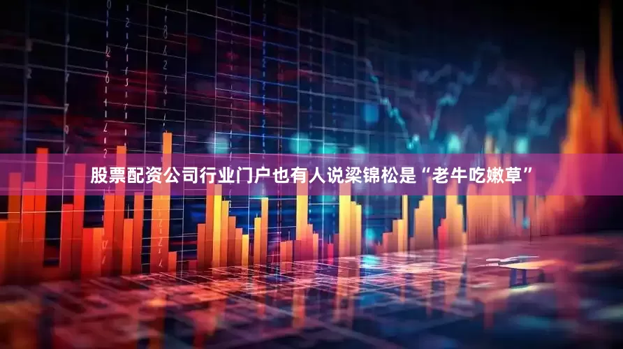 股票配资公司行业门户也有人说梁锦松是“老牛吃嫩草”