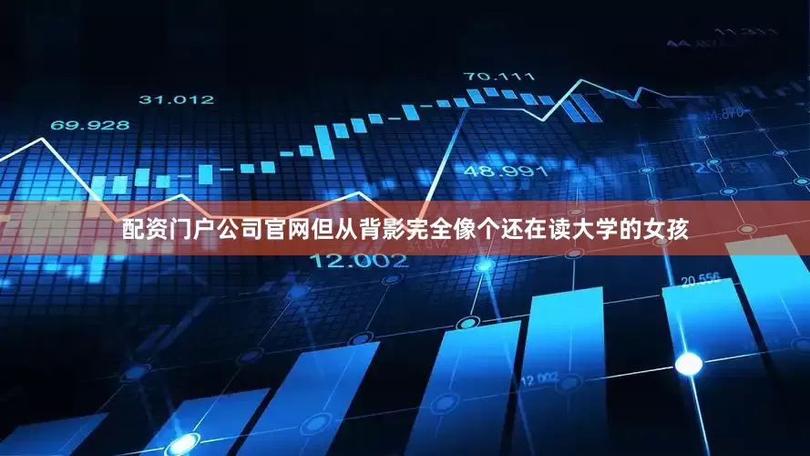 配资门户公司官网但从背影完全像个还在读大学的女孩