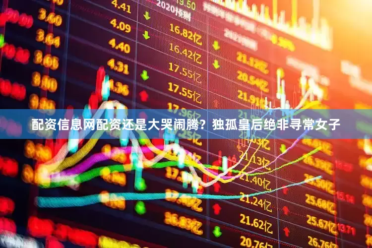 配资信息网配资还是大哭闹腾？独孤皇后绝非寻常女子