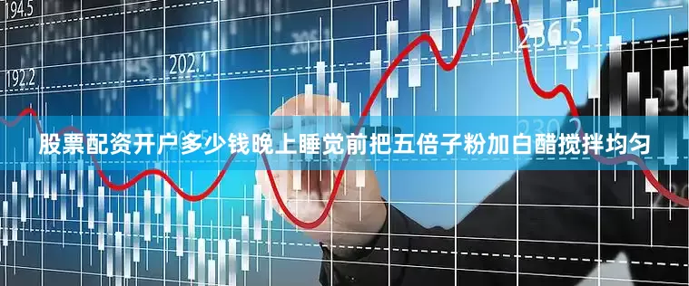 股票配资开户多少钱晚上睡觉前把五倍子粉加白醋搅拌均匀