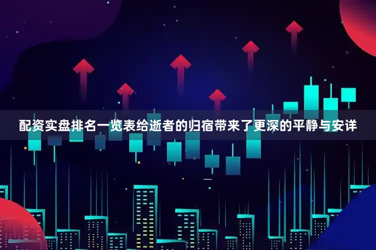 配资实盘排名一览表给逝者的归宿带来了更深的平静与安详