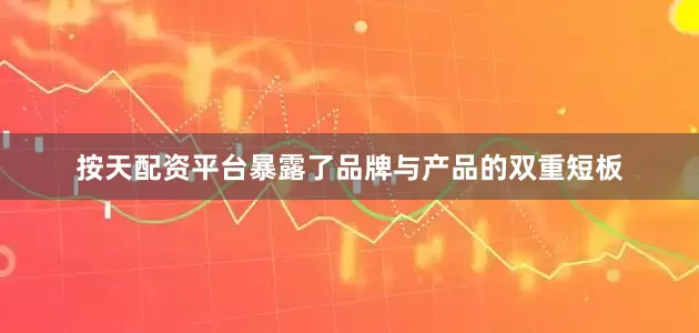 按天配资平台暴露了品牌与产品的双重短板