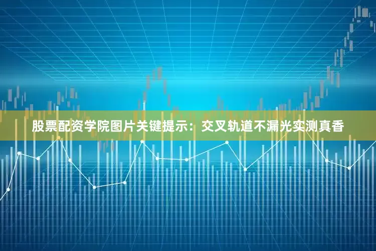 股票配资学院图片关键提示：交叉轨道不漏光实测真香