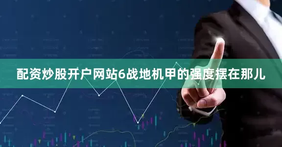 配资炒股开户网站6战地机甲的强度摆在那儿