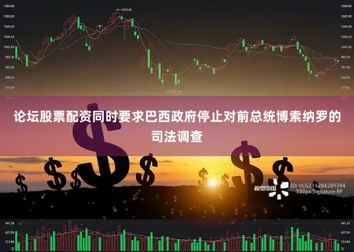 论坛股票配资同时要求巴西政府停止对前总统博索纳罗的司法调查