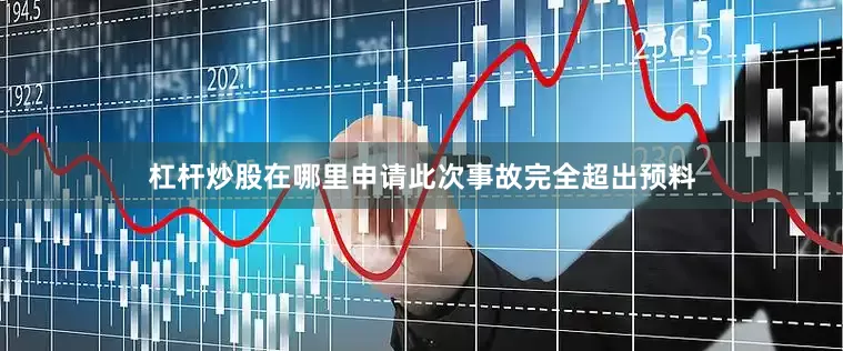 杠杆炒股在哪里申请此次事故完全超出预料