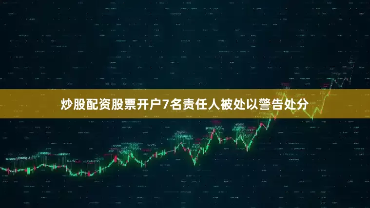 炒股配资股票开户7名责任人被处以警告处分