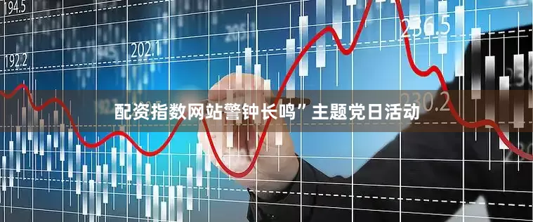 配资指数网站警钟长鸣”主题党日活动