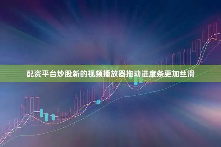 配资平台炒股新的视频播放器拖动进度条更加丝滑