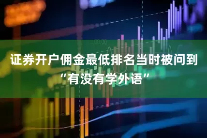 证券开户佣金最低排名当时被问到“有没有学外语”