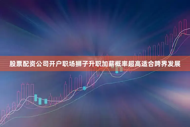 股票配资公司开户职场狮子升职加薪概率超高适合跨界发展